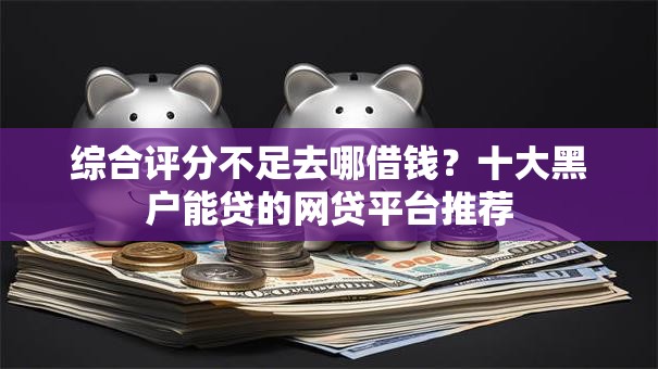 综合评分不足去哪借钱？十大黑户能贷的网贷平台推荐