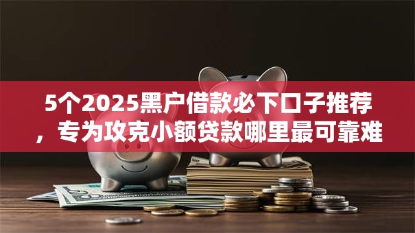 5个2025黑户借款必下口子推荐,专为攻克小额贷款哪里最可靠难题 5个2025黑户借款必下口子推荐,专为攻克小额贷款哪里最可靠难题