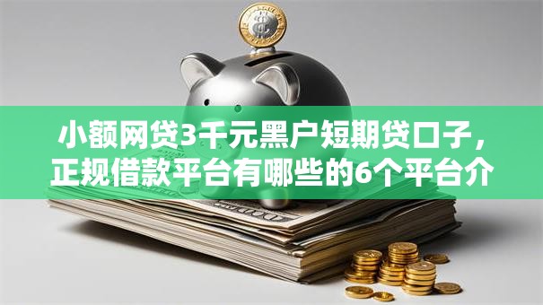 小额网贷3千元黑户短期贷口子，正规借款平台有哪些的6个平台介绍