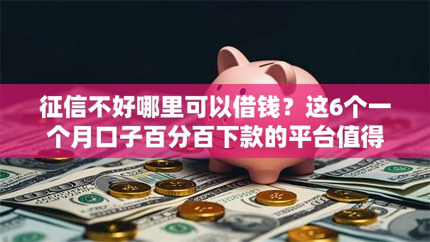 征信不好哪里可以借钱?这6个一个月口子百分百下款的平台值得一试 征信不好哪里可以借钱?这6个一个月口子百分百下款的平台值得一试