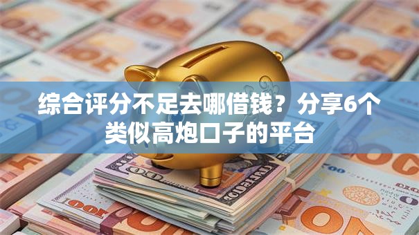 综合评分不足去哪借钱？分享6个类似高炮口子的平台