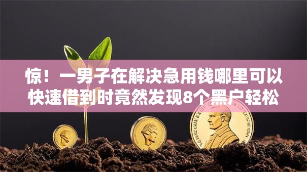 惊!一男子在解决急用钱哪里可以快速借到时竟然发现8个黑户轻松下款的口子,事后分享了出来 惊!一男子在解决急用钱哪里可以快速借到时竟然发现8个黑户轻松下款的口子,事后分享了出来