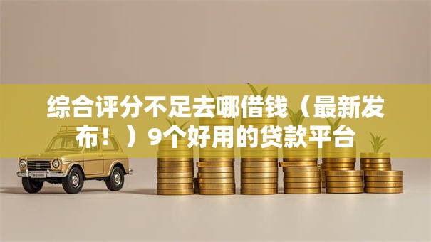 综合评分不足去哪借钱（最新发布！）9个好用的贷款平台