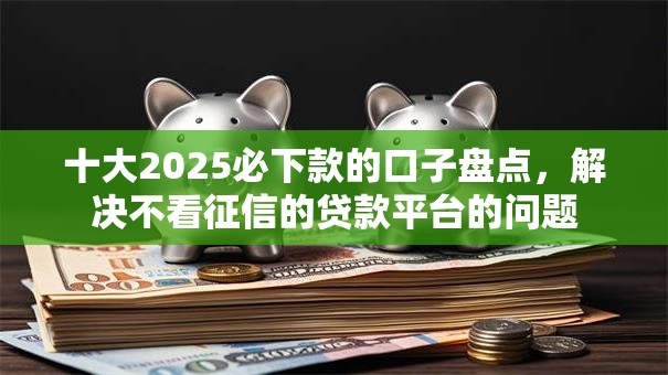 十大2025必下款的口子盘点,解决不看征信的贷款平台的问题 十大2025必下款的口子盘点,解决不看征信的贷款平台的问题