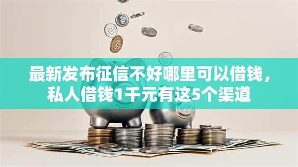 最新发布征信不好哪里可以借钱,私人借钱1千元有这5个渠道 最新发布征信不好哪里可以借钱,私人借钱1千元有这5个渠道