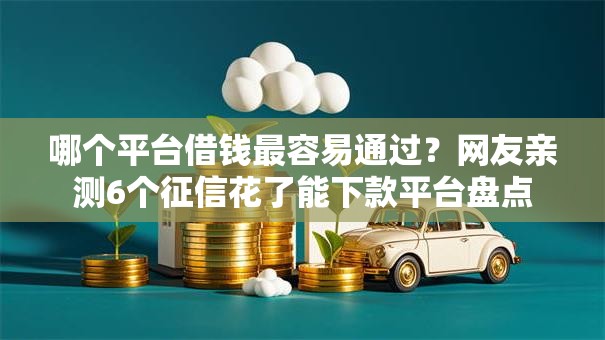 哪个平台借钱最容易通过?网友亲测6个征信花了能下款平台盘点 哪个平台借钱最容易通过?网友亲测6个征信花了能下款平台盘点