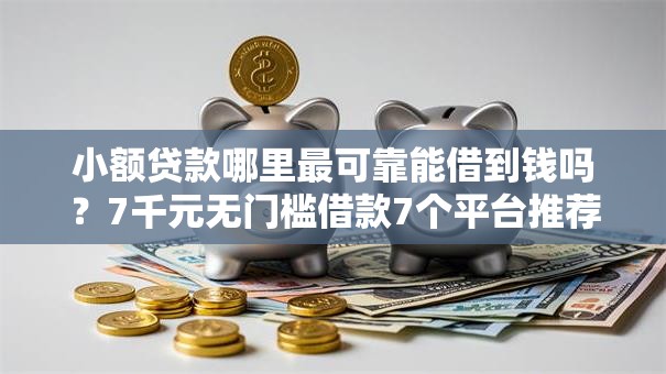 小额贷款哪里最可靠能借到钱吗？7千元无门槛借款7个平台推荐