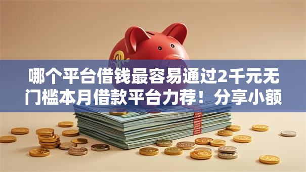 哪个平台借钱最容易通过2千元无门槛本月借款平台力荐!分享小额网贷口子2千元无门槛借款 哪个平台借钱最容易通过2千元无门槛本月借款平台力荐!分享小额网贷口子2千元无门槛借款