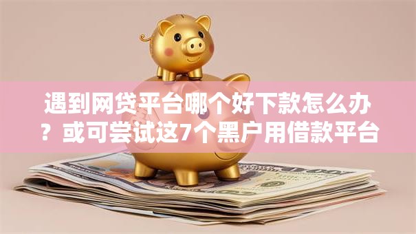 遇到网贷平台哪个好下款怎么办?或可尝试这7个黑户用借款平台可贷到款 遇到网贷平台哪个好下款怎么办?或可尝试这7个黑户用借款平台可贷到款