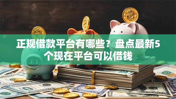 正规借款平台有哪些?盘点最新5个现在平台可以借钱 正规借款平台有哪些?盘点最新5个现在平台可以借钱