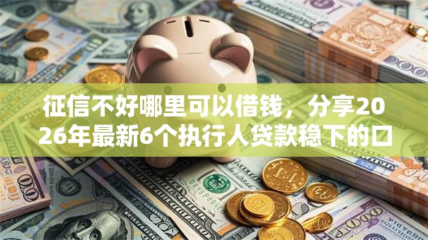 征信不好哪里可以借钱，分享2026年最新6个执行人贷款稳下的口子