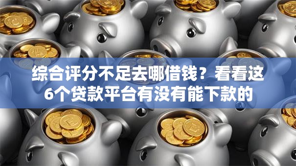 综合评分不足去哪借钱?看看这6个贷款平台有没有能下款的 综合评分不足去哪借钱?看看这6个贷款平台有没有能下款的