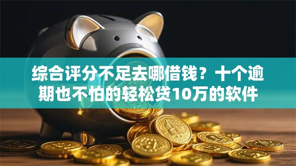综合评分不足去哪借钱？十个逾期也不怕的轻松贷10万的软件