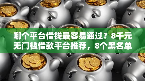 哪个平台借钱最容易通过?8千元无门槛借款平台推荐,8个黑名单也能贷款的平台盘点 哪个平台借钱最容易通过?8千元无门槛借款平台推荐,8个黑名单也能贷款的平台盘点