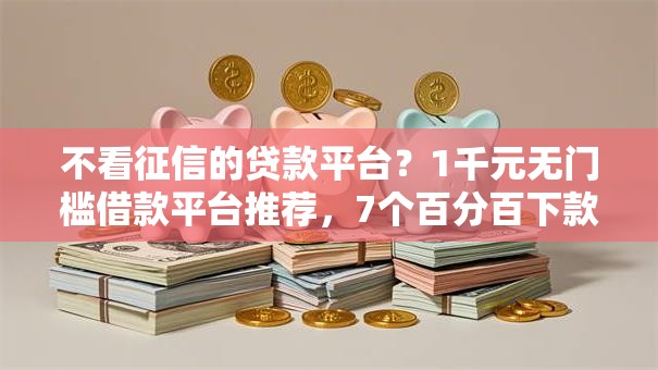 不看征信的贷款平台？1千元无门槛借款平台推荐，7个百分百下款无视黑白户口子盘点