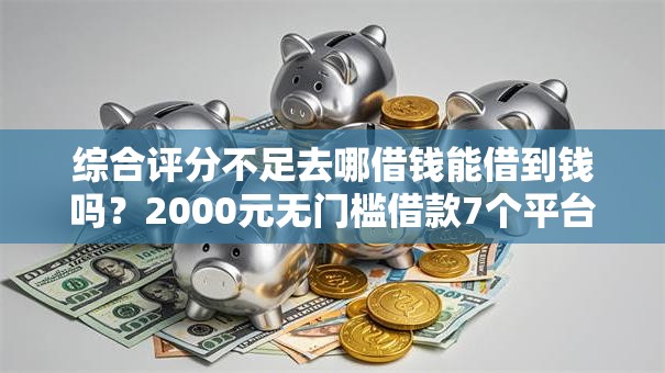 综合评分不足去哪借钱能借到钱吗?2000元无门槛借款7个平台推荐 综合评分不足去哪借钱能借到钱吗?2000元无门槛借款7个平台推荐