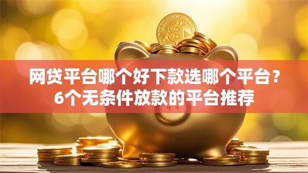 网贷平台哪个好下款选哪个平台？6个无条件放款的平台推荐
