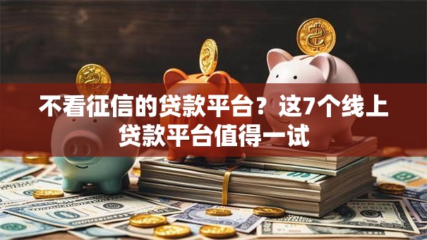 不看征信的贷款平台?这7个线上贷款平台值得一试 不看征信的贷款平台?这7个线上贷款平台值得一试
