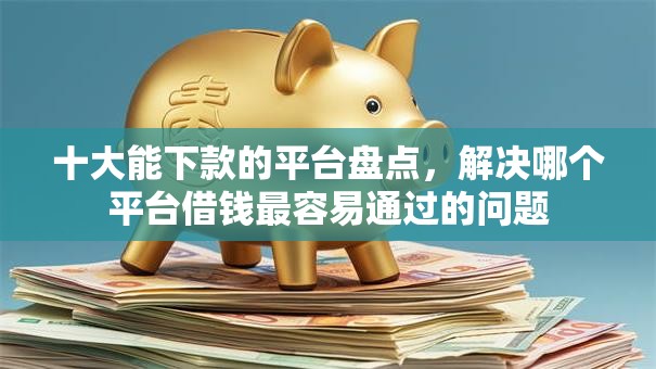 十大能下款的平台盘点,解决哪个平台借钱最容易通过的问题 十大能下款的平台盘点,解决哪个平台借钱最容易通过的问题