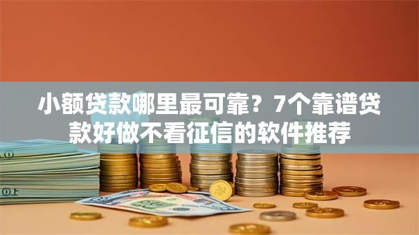 小额贷款哪里最可靠?7个靠谱贷款好做不看征信的软件推荐 小额贷款哪里最可靠?7个靠谱贷款好做不看征信的软件推荐
