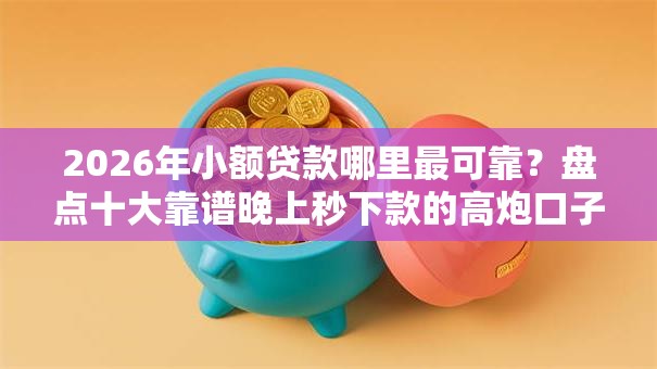 2026年小额贷款哪里最可靠?盘点十大靠谱晚上秒下款的高炮口子 2026年小额贷款哪里最可靠?盘点十大靠谱晚上秒下款的高炮口子