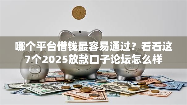 哪个平台借钱最容易通过?看看这7个2025放款口子论坛怎么样 哪个平台借钱最容易通过?看看这7个2025放款口子论坛怎么样
