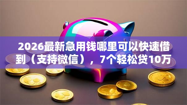 2026最新急用钱哪里可以快速借到(支持微信),7个轻松贷10万的软件无私分享 2026最新急用钱哪里可以快速借到(支持微信),7个轻松贷10万的软件无私分享