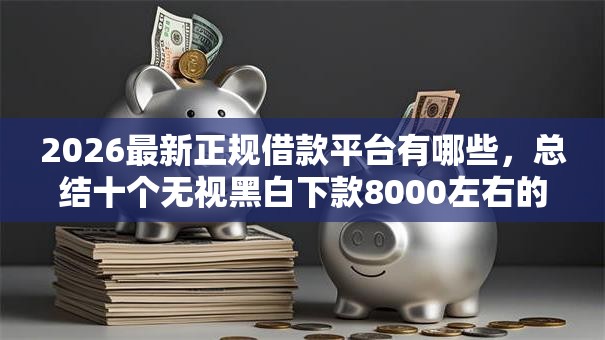2026最新正规借款平台有哪些，总结十个无视黑白下款8000左右的口子！