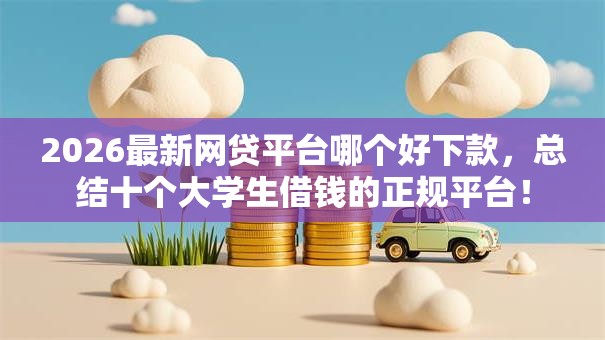 2026最新网贷平台哪个好下款，总结十个大学生借钱的正规平台！