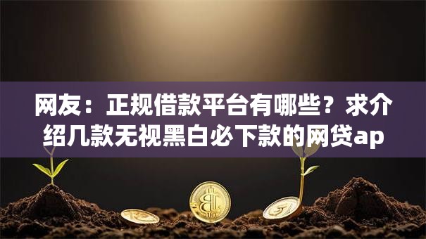 网友：正规借款平台有哪些？求介绍几款无视黑白必下款的网贷app