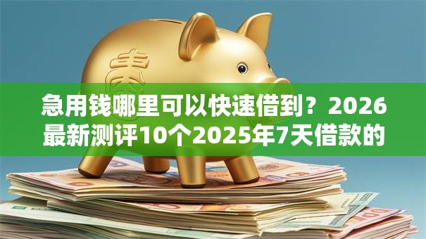 急用钱哪里可以快速借到?2026最新测评10个2025年7天借款的口子秒到的 急用钱哪里可以快速借到?2026最新测评10个2025年7天借款的口子秒到的