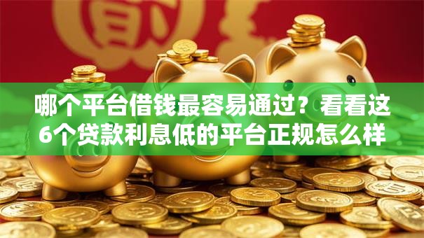 哪个平台借钱最容易通过？看看这6个贷款利息低的平台正规怎么样