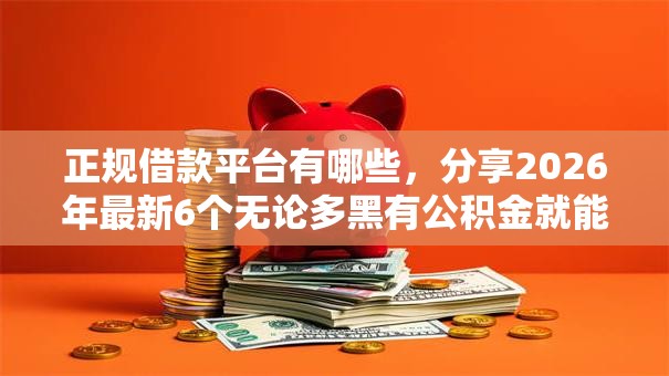 正规借款平台有哪些，分享2026年最新6个无论多黑有公积金就能下款