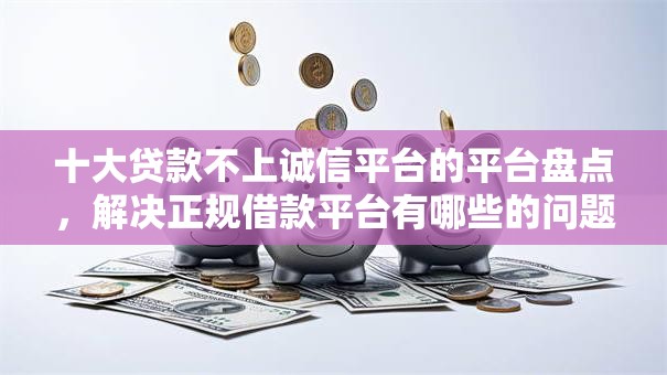 十大贷款不上诚信平台的平台盘点，解决正规借款平台有哪些的问题