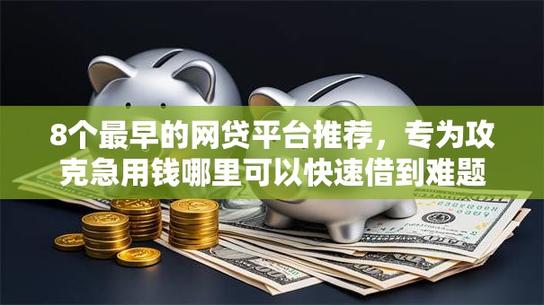 8个最早的网贷平台推荐，专为攻克急用钱哪里可以快速借到难题