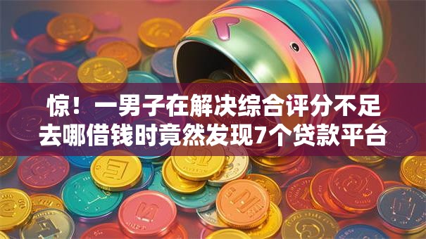 惊!一男子在解决综合评分不足去哪借钱时竟然发现7个贷款平台审核通过的几率高,事后分享了出来 惊!一男子在解决综合评分不足去哪借钱时竟然发现7个贷款平台审核通过的几率高,事后分享了出来