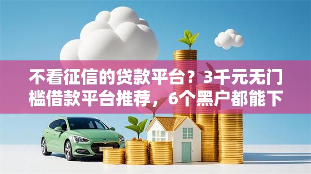 不看征信的贷款平台?3千元无门槛借款平台推荐,6个黑户都能下的软件盘点 不看征信的贷款平台?3千元无门槛借款平台推荐,6个黑户都能下的软件盘点
