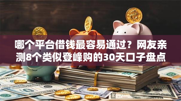 哪个平台借钱最容易通过？网友亲测8个类似登峰购的30天口子盘点