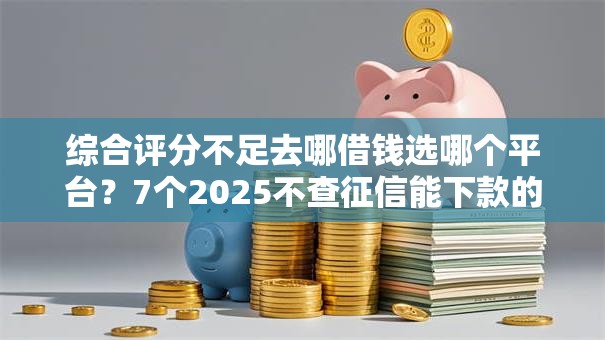 综合评分不足去哪借钱选哪个平台?7个2025不查征信能下款的平台推荐 综合评分不足去哪借钱选哪个平台?7个2025不查征信能下款的平台推荐