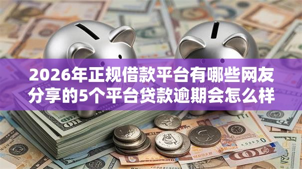 2026年正规借款平台有哪些网友分享的5个平台贷款逾期会怎么样我觉得不错！
