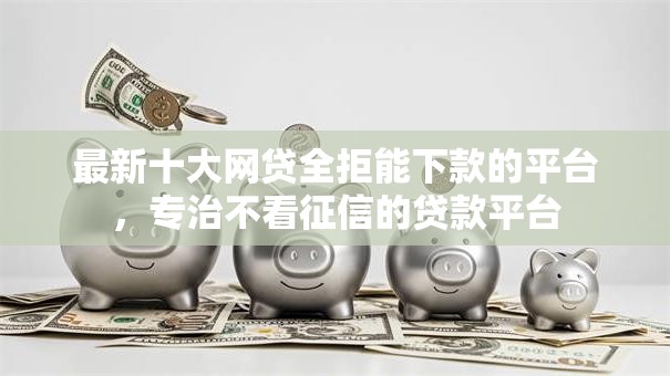 最新十大网贷全拒能下款的平台，专治不看征信的贷款平台