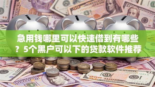 急用钱哪里可以快速借到有哪些?5个黑户可以下的贷款软件推荐给你 急用钱哪里可以快速借到有哪些?5个黑户可以下的贷款软件推荐给你
