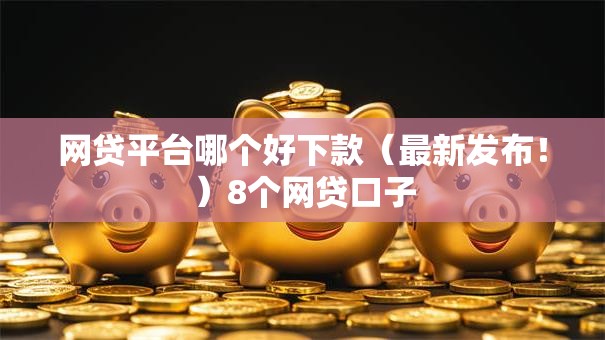 网贷平台哪个好下款(最新发布!)8个网贷口子 网贷平台哪个好下款(最新发布!)8个网贷口子