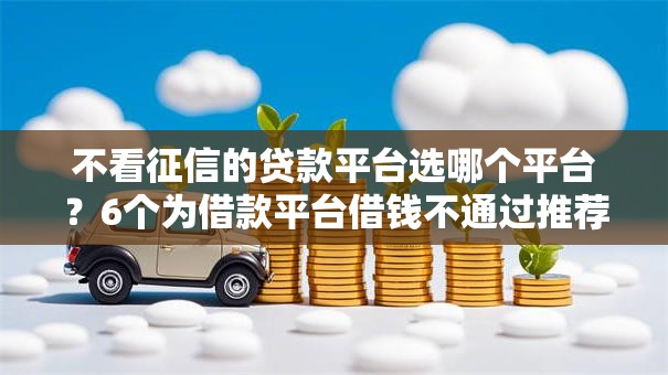 不看征信的贷款平台选哪个平台？6个为借款平台借钱不通过推荐