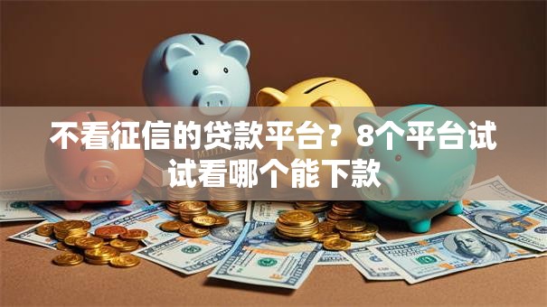 不看征信的贷款平台?8个平台试试看哪个能下款 不看征信的贷款平台?8个平台试试看哪个能下款