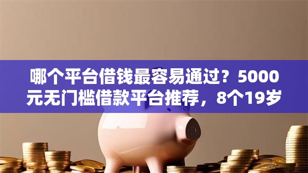 哪个平台借钱最容易通过?5000元无门槛借款平台推荐,8个19岁好下款的黑户借钱平台盘点 哪个平台借钱最容易通过?5000元无门槛借款平台推荐,8个19岁好下款的黑户借钱平台盘点