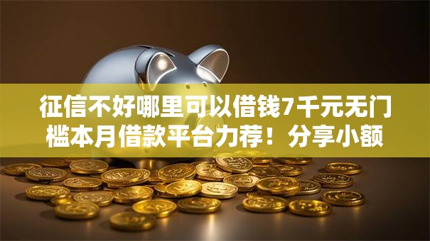 征信不好哪里可以借钱7千元无门槛本月借款平台力荐！分享小额网贷口子7千元无门槛借款