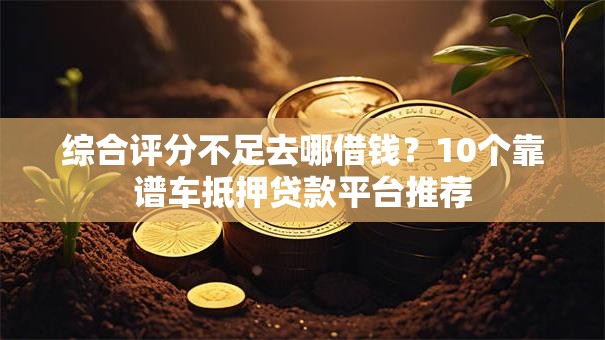 综合评分不足去哪借钱?10个靠谱车抵押贷款平台推荐 综合评分不足去哪借钱?10个靠谱车抵押贷款平台推荐