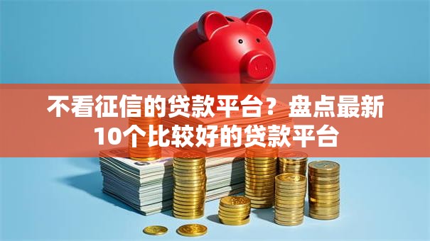 不看征信的贷款平台?盘点最新10个比较好的贷款平台 不看征信的贷款平台?盘点最新10个比较好的贷款平台