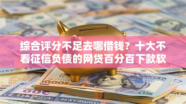 综合评分不足去哪借钱?十大不看征信负债的网贷百分百下款软件推荐 综合评分不足去哪借钱?十大不看征信负债的网贷百分百下款软件推荐